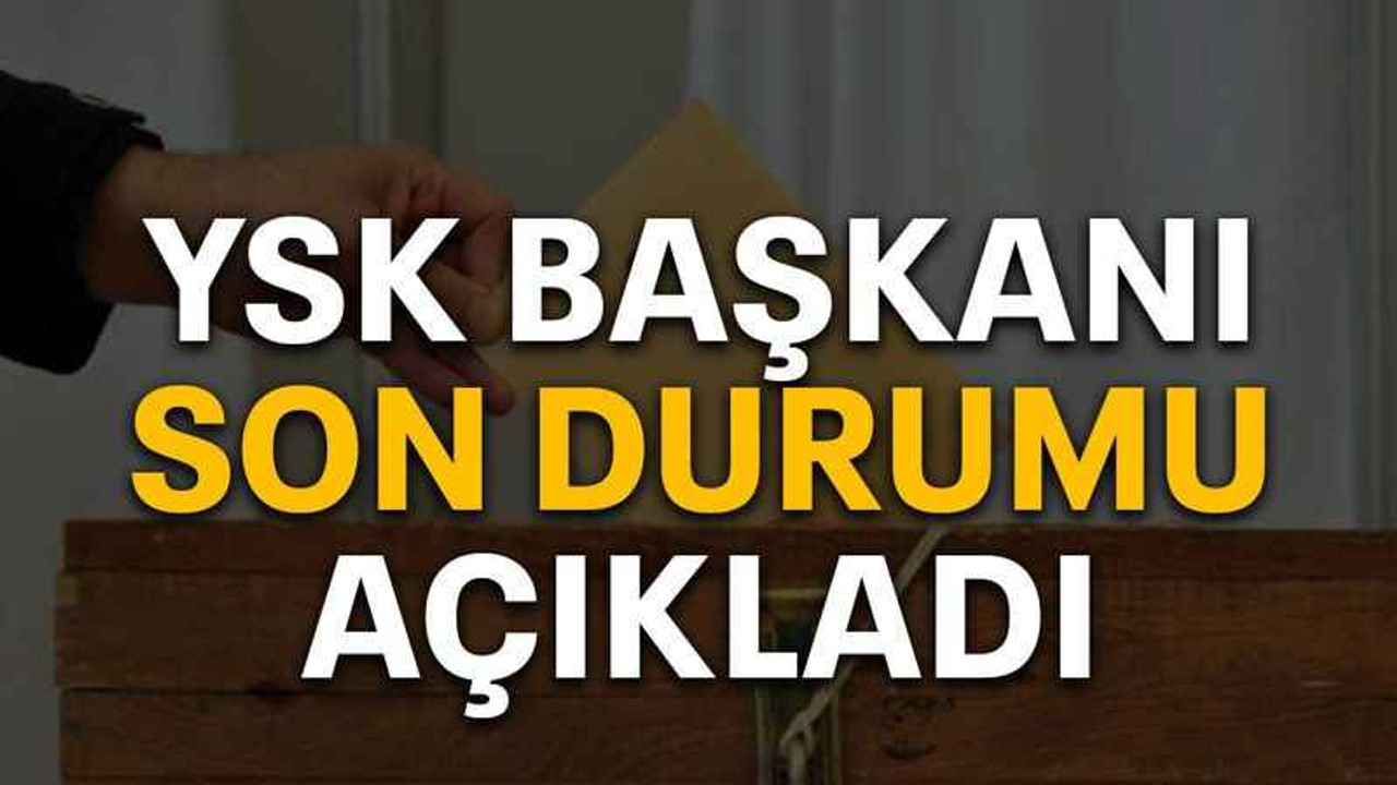 YSK başkanı son durumu açıkladı